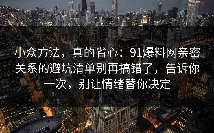 小众方法，真的省心：91爆料网亲密关系的避坑清单别再搞错了，告诉你一次，别让情绪替你决定