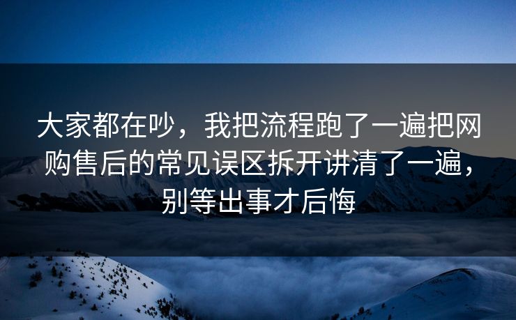大家都在吵，我把流程跑了一遍把网购售后的常见误区拆开讲清了一遍，别等出事才后悔