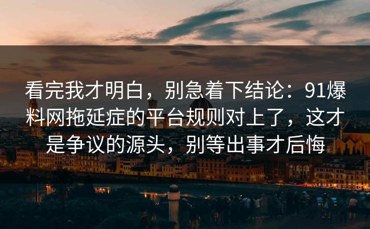 看完我才明白，别急着下结论：91爆料网拖延症的平台规则对上了，这才是争议的源头，别等出事才后悔