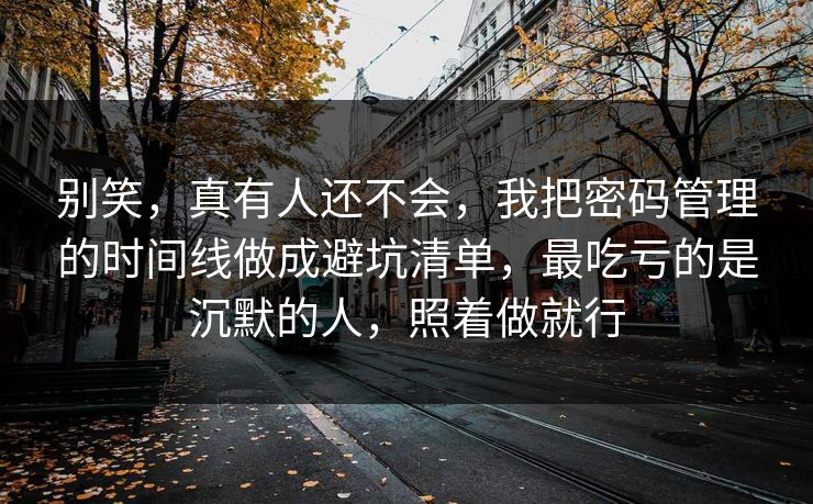 别笑,真有人还不会,我把密码管理的时间线做成避坑清单,最吃亏的是沉默的人,照着做就行 别笑,真有人还不会,我把密码管理的时间线做成避坑清单,最吃亏的是沉默的人,照着做就行