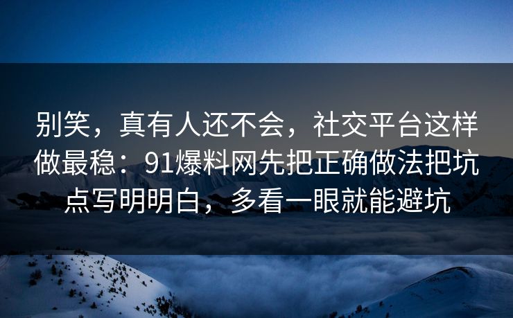 别笑,真有人还不会,社交平台这样做最稳:91爆料网先把正确做法把坑点写明明白,多看一眼就能避坑 别笑,真有人还不会,社交平台这样做最稳:91爆料网先把正确做法把坑点写明明白,多看一眼就能避坑