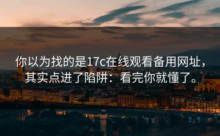 你以为找的是17c在线观看备用网址，其实点进了陷阱：看完你就懂了。