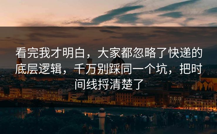 看完我才明白，大家都忽略了快递的底层逻辑，千万别踩同一个坑，把时间线捋清楚了