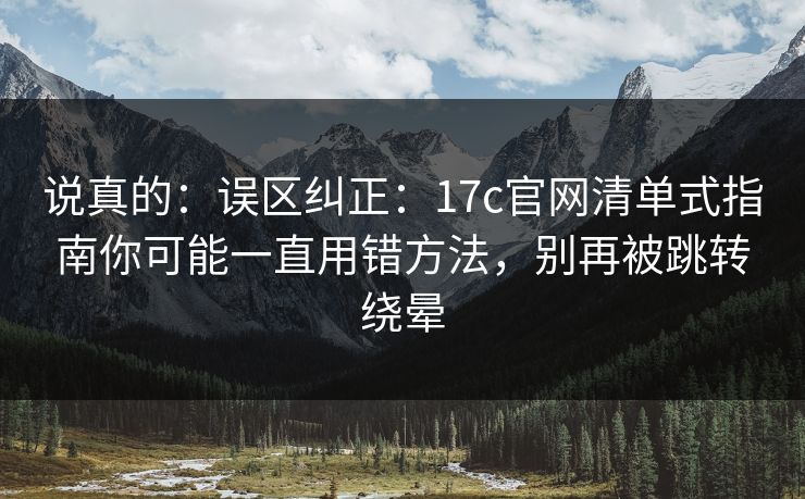 说真的：误区纠正：17c官网清单式指南你可能一直用错方法，别再被跳转绕晕