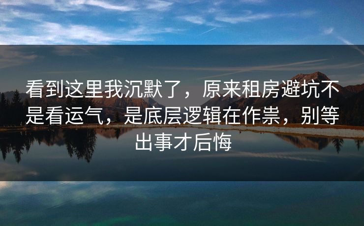 看到这里我沉默了，原来租房避坑不是看运气，是底层逻辑在作祟，别等出事才后悔
