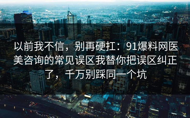 以前我不信，别再硬扛：91爆料网医美咨询的常见误区我替你把误区纠正了，千万别踩同一个坑
