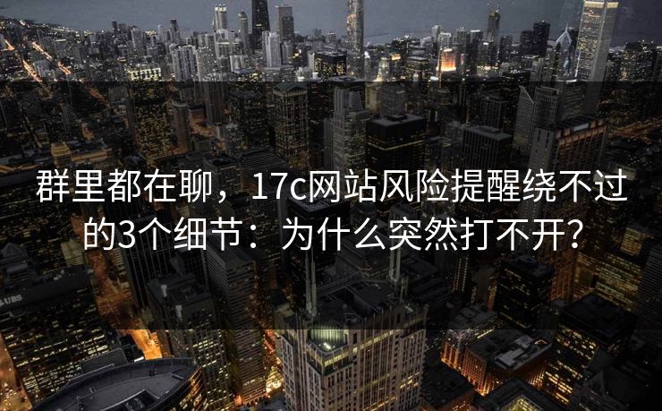 群里都在聊，17c网站风险提醒绕不过的3个细节：为什么突然打不开？