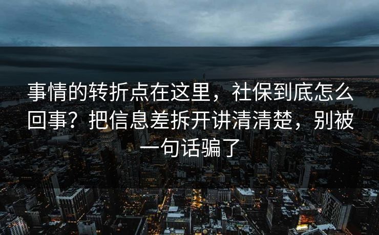 事情的转折点在这里，社保到底怎么回事？把信息差拆开讲清清楚，别被一句话骗了
