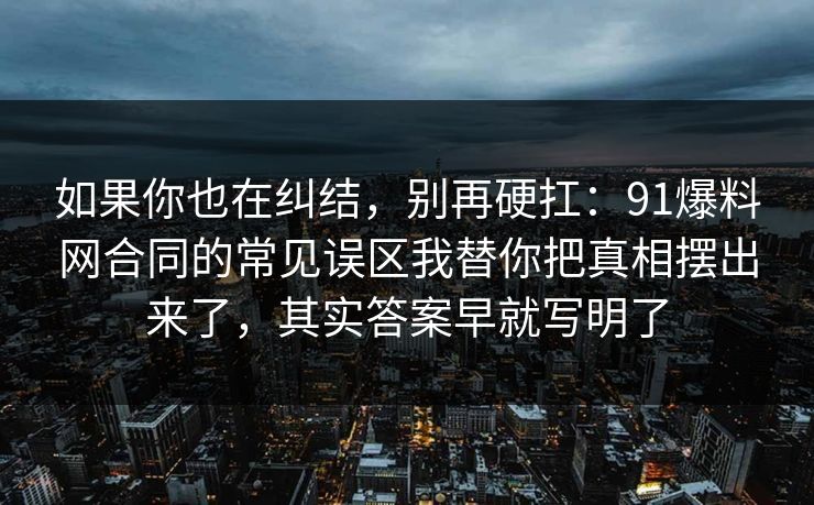 如果你也在纠结，别再硬扛：91爆料网合同的常见误区我替你把真相摆出来了，其实答案早就写明了