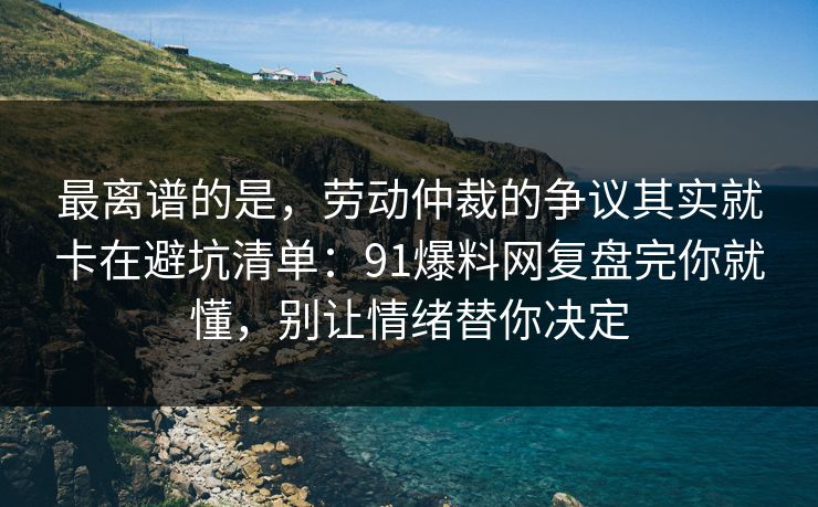 最离谱的是，劳动仲裁的争议其实就卡在避坑清单：91爆料网复盘完你就懂，别让情绪替你决定