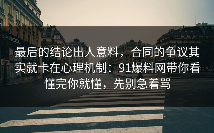最后的结论出人意料，合同的争议其实就卡在心理机制：91爆料网带你看懂完你就懂，先别急着骂