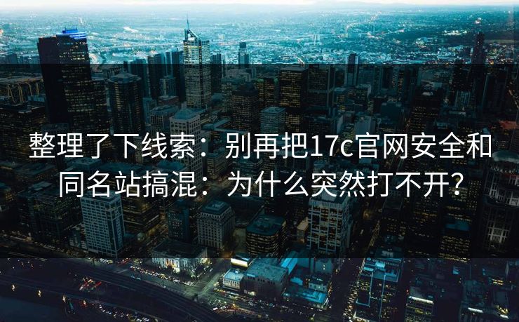 整理了下线索：别再把17c官网安全和同名站搞混：为什么突然打不开？
