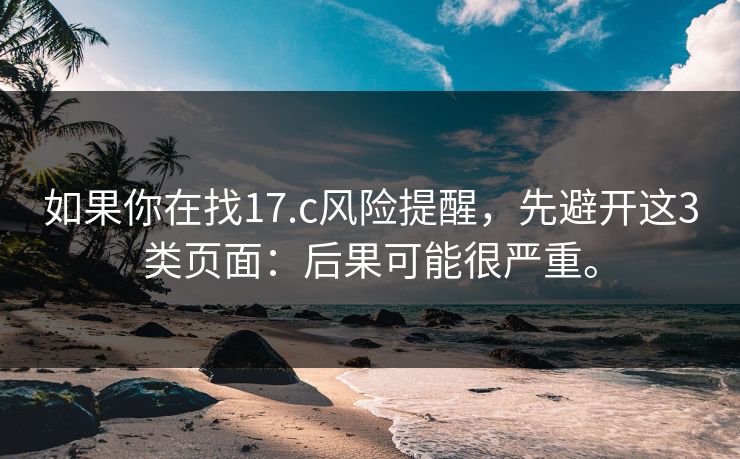 如果你在找17.c风险提醒，先避开这3类页面：后果可能很严重。