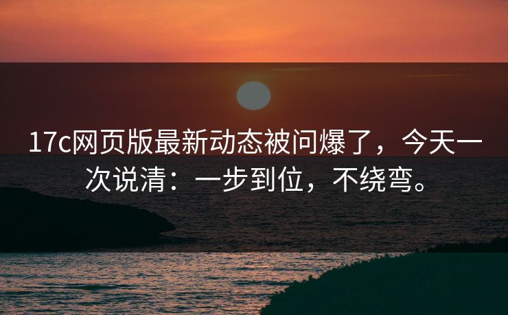 17c网页版最新动态被问爆了,今天一次说清:一步到位,不绕弯。 17c网页版最新动态被问爆了,今天一次说清:一步到位,不绕弯。