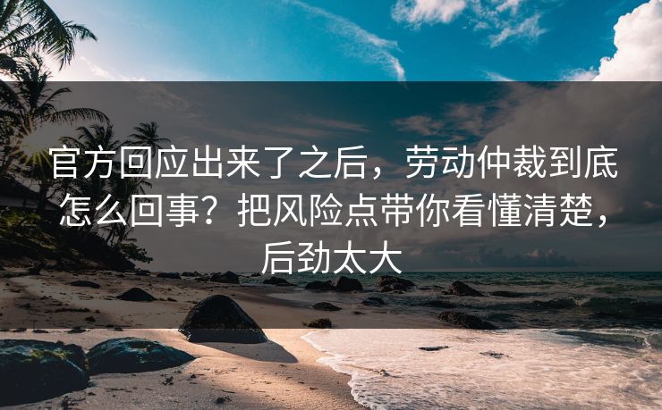 官方回应出来了之后，劳动仲裁到底怎么回事？把风险点带你看懂清楚，后劲太大