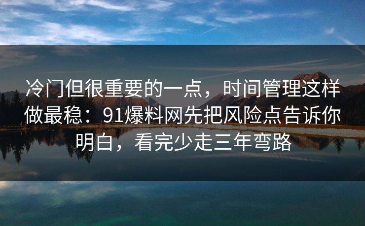 冷门但很重要的一点，时间管理这样做最稳：91爆料网先把风险点告诉你明白，看完少走三年弯路