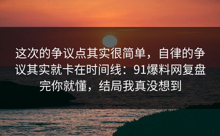 这次的争议点其实很简单，自律的争议其实就卡在时间线：91爆料网复盘完你就懂，结局我真没想到