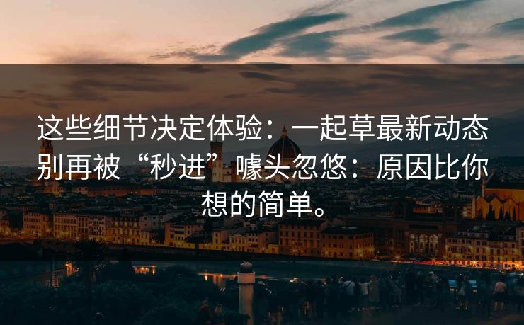 这些细节决定体验：一起草最新动态别再被“秒进”噱头忽悠：原因比你想的简单。