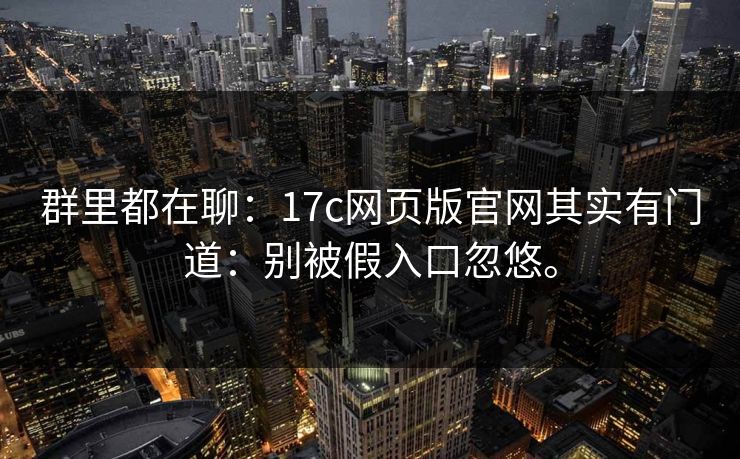 群里都在聊：17c网页版官网其实有门道：别被假入口忽悠。