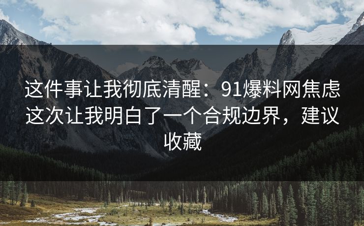 这件事让我彻底清醒：91爆料网焦虑这次让我明白了一个合规边界，建议收藏
