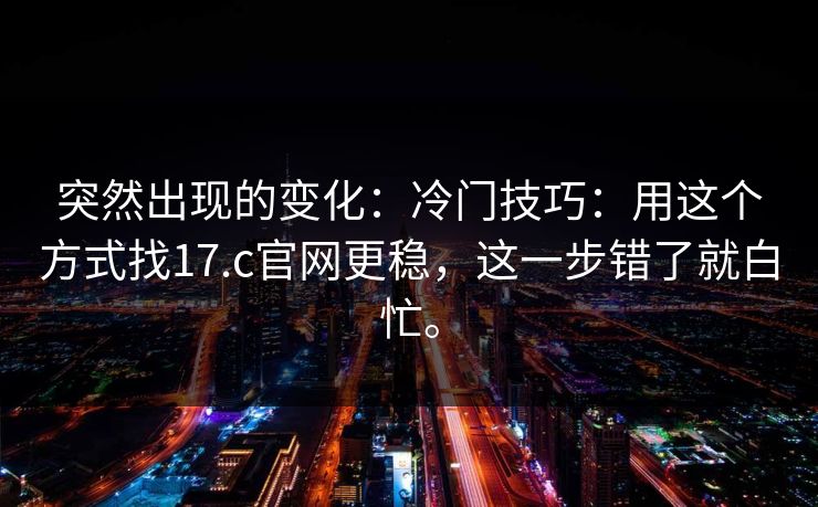 突然出现的变化:冷门技巧:用这个方式找17.c官网更稳,这一步错了就白忙。 突然出现的变化:冷门技巧:用这个方式找17.c官网更稳,这一步错了就白忙。