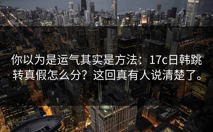 你以为是运气其实是方法：17c日韩跳转真假怎么分？这回真有人说清楚了。