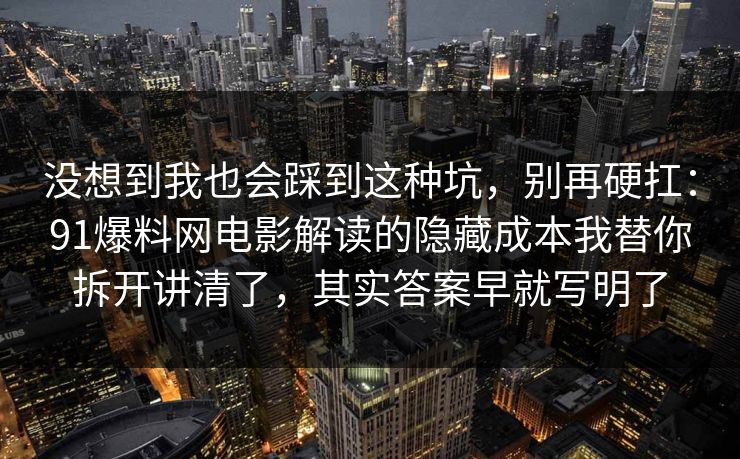 没想到我也会踩到这种坑,别再硬扛:91爆料网电影解读的隐藏成本我替你拆开讲清了,其实答案早就写明了 没想到我也会踩到这种坑,别再硬扛:91爆料网电影解读的隐藏成本我替你拆开讲清了,其实答案早就写明了