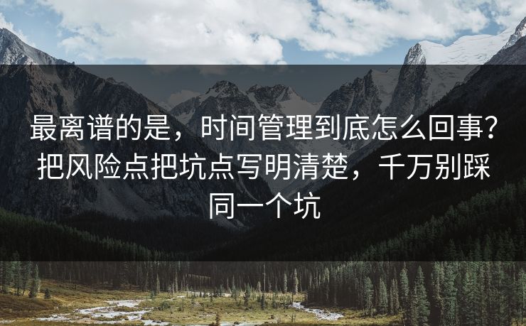最离谱的是，时间管理到底怎么回事？把风险点把坑点写明清楚，千万别踩同一个坑