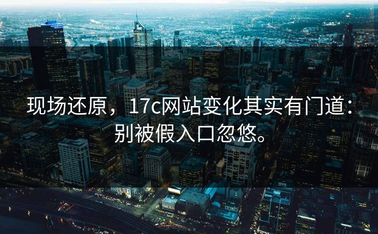 现场还原，17c网站变化其实有门道：别被假入口忽悠。