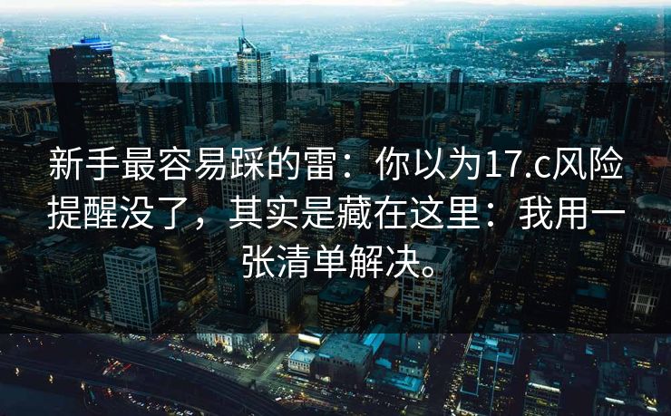 新手最容易踩的雷:你以为17.c风险提醒没了,其实是藏在这里:我用一张清单解决。 新手最容易踩的雷:你以为17.c风险提醒没了,其实是藏在这里:我用一张清单解决。