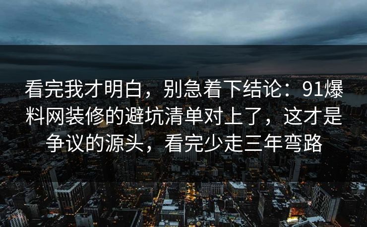 看完我才明白，别急着下结论：91爆料网装修的避坑清单对上了，这才是争议的源头，看完少走三年弯路