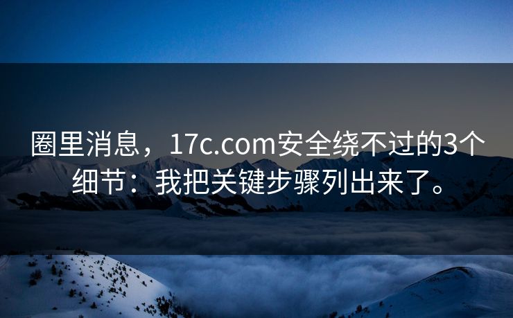 圈里消息,17c.com安全绕不过的3个细节:我把关键步骤列出来了。 圈里消息,17c.com安全绕不过的3个细节:我把关键步骤列出来了。