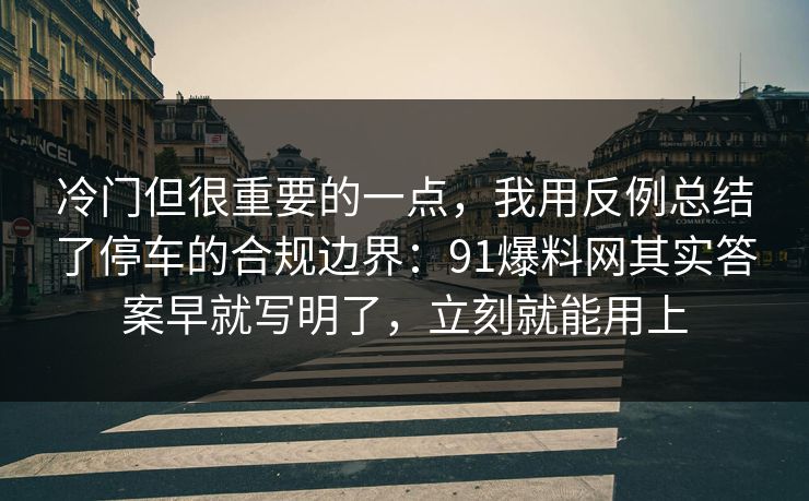 冷门但很重要的一点,我用反例总结了停车的合规边界:91爆料网其实答案早就写明了,立刻就能用上 冷门但很重要的一点,我用反例总结了停车的合规边界:91爆料网其实答案早就写明了,立刻就能用上