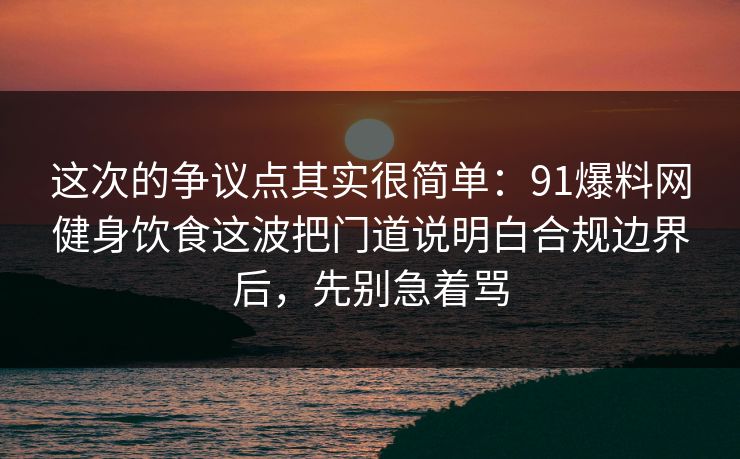 这次的争议点其实很简单：91爆料网健身饮食这波把门道说明白合规边界后，先别急着骂