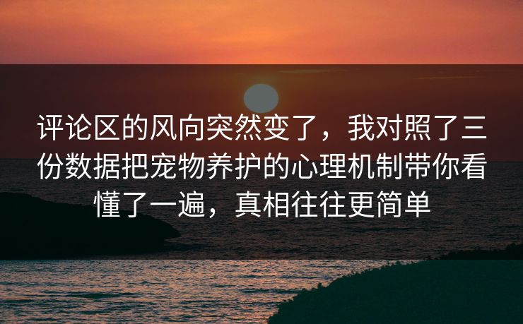 评论区的风向突然变了,我对照了三份数据把宠物养护的心理机制带你看懂了一遍,真相往往更简单 评论区的风向突然变了,我对照了三份数据把宠物养护的心理机制带你看懂了一遍,真相往往更简单