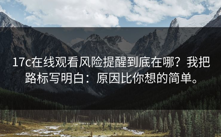 17c在线观看风险提醒到底在哪？我把路标写明白：原因比你想的简单。