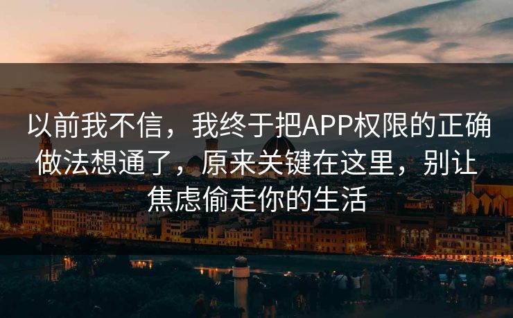 以前我不信，我终于把APP权限的正确做法想通了，原来关键在这里，别让焦虑偷走你的生活