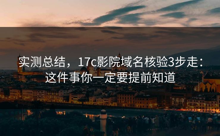 实测总结，17c影院域名核验3步走：这件事你一定要提前知道