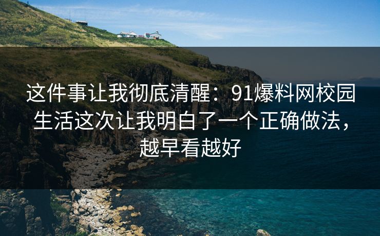 这件事让我彻底清醒：91爆料网校园生活这次让我明白了一个正确做法，越早看越好