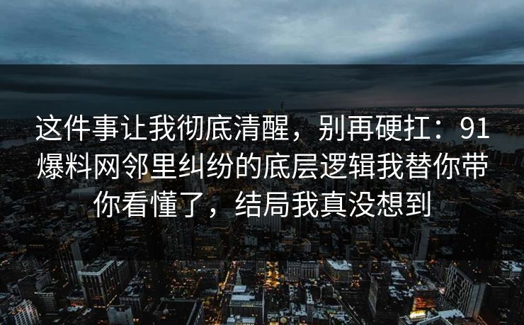 这件事让我彻底清醒,别再硬扛:91爆料网邻里纠纷的底层逻辑我替你带你看懂了,结局我真没想到 这件事让我彻底清醒,别再硬扛:91爆料网邻里纠纷的底层逻辑我替你带你看懂了,结局我真没想到