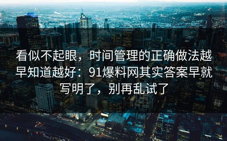 看似不起眼,时间管理的正确做法越早知道越好:91爆料网其实答案早就写明了,别再乱试了 看似不起眼,时间管理的正确做法越早知道越好:91爆料网其实答案早就写明了,别再乱试了