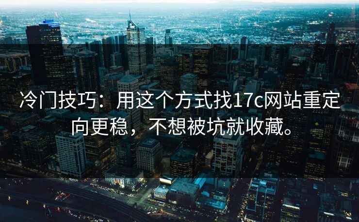 冷门技巧:用这个方式找17c网站重定向更稳,不想被坑就收藏。 冷门技巧:用这个方式找17c网站重定向更稳,不想被坑就收藏。