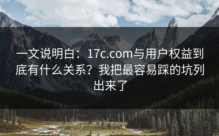 一文说明白：17c.com与用户权益到底有什么关系？我把最容易踩的坑列出来了