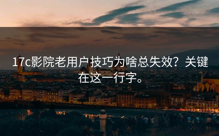 17c影院老用户技巧为啥总失效？关键在这一行字。