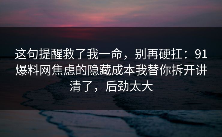 这句提醒救了我一命，别再硬扛：91爆料网焦虑的隐藏成本我替你拆开讲清了，后劲太大