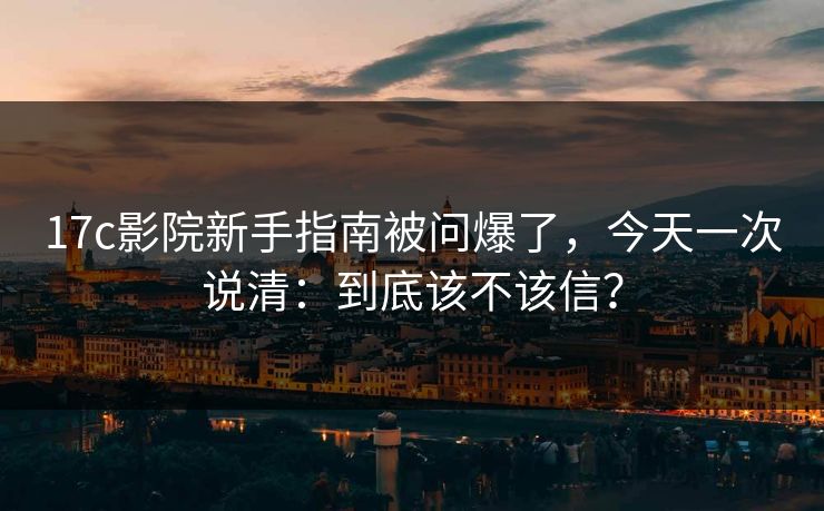 17c影院新手指南被问爆了，今天一次说清：到底该不该信？