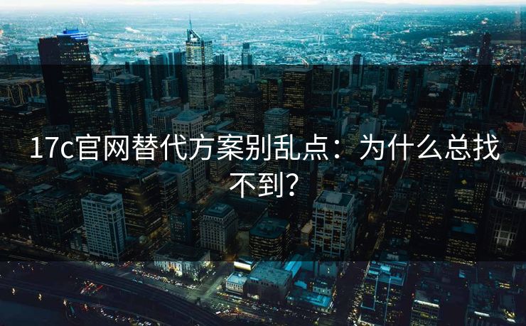 17c官网替代方案别乱点:为什么总找不到? 17c官网替代方案别乱点:为什么总找不到?