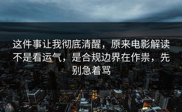这件事让我彻底清醒，原来电影解读不是看运气，是合规边界在作祟，先别急着骂