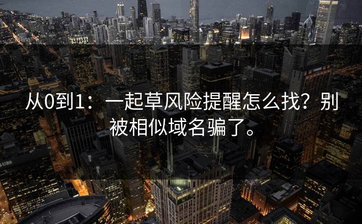 从0到1:一起草风险提醒怎么找?别被相似域名骗了。 从0到1:一起草风险提醒怎么找?别被相似域名骗了。