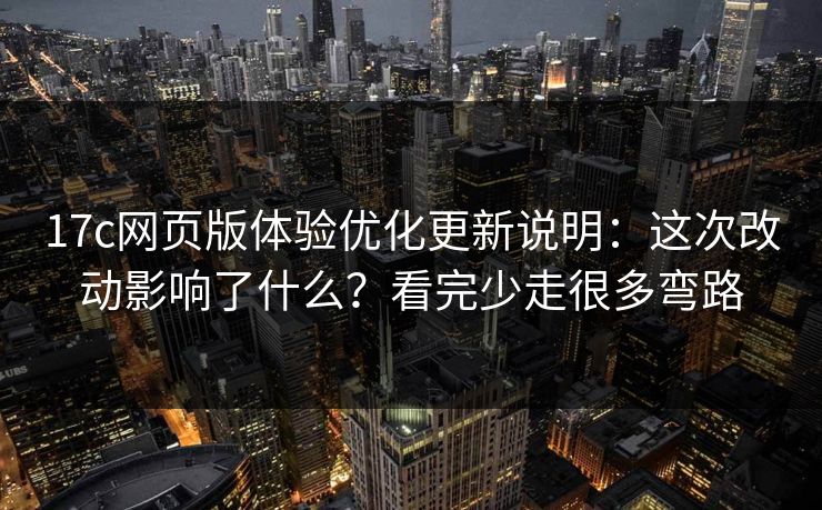 17c网页版体验优化更新说明：这次改动影响了什么？看完少走很多弯路